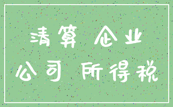 清算 企业_公司 所得税