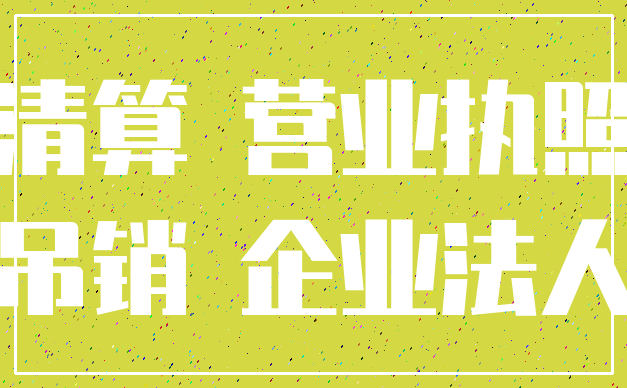 清算 营业执照_吊销 企业法人