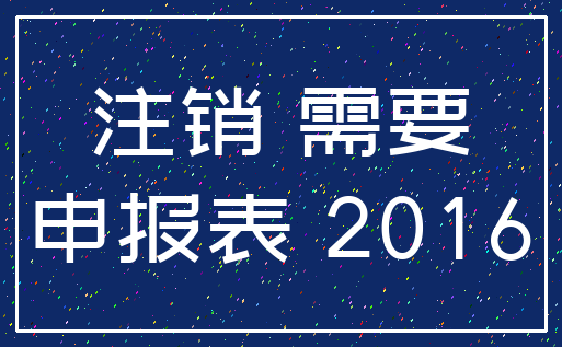 注销 需要_申报表 2016