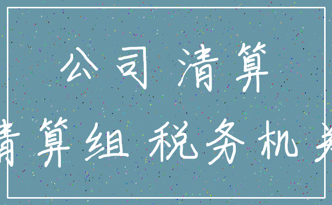 公司 清算_清算组 税务机关