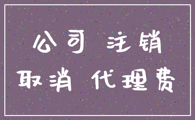公司 注销_取消 代理费