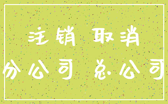 注销 取消_分公司 总公司