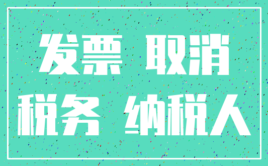 发票 取消_税务 纳税人