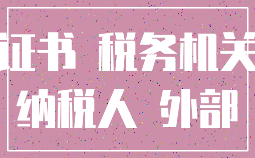 证书 税务机关_纳税人 外部