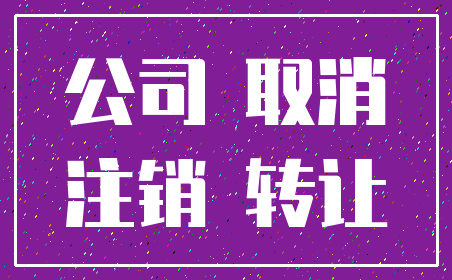 公司 取消_注销 转让