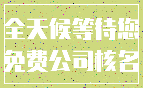 全天候等待您_免费公司核名