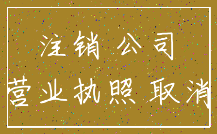 注销 公司_营业执照 取消