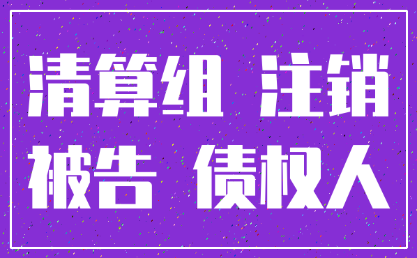 清算组 注销_被告 债权人