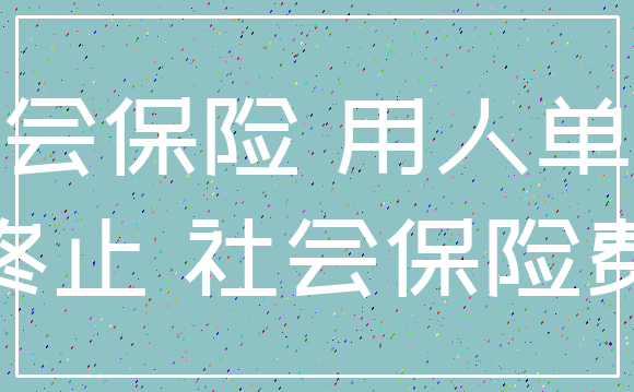 社会保险 用人单位_终止 社会保险费
