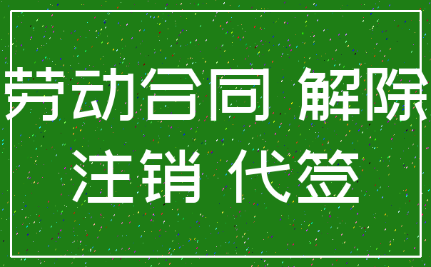 劳动合同 解除_注销 代签