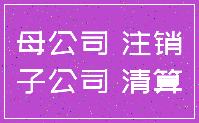 母公司 注销_子公司 清算