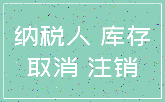 纳税人 库存_取消 注销