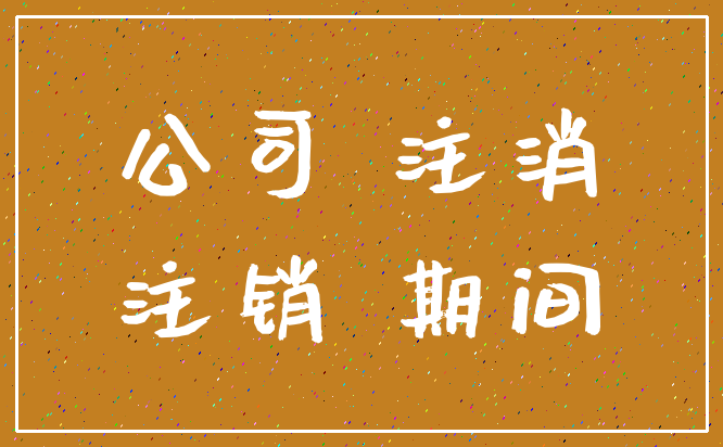公司 注消_注销 期间