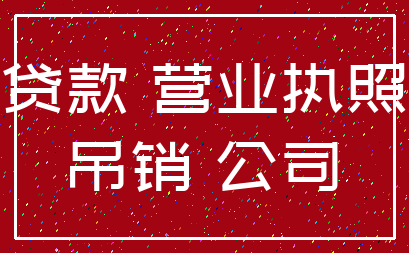贷款 营业执照_吊销 公司