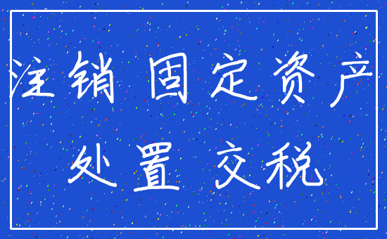 注销 固定资产_处置 交税