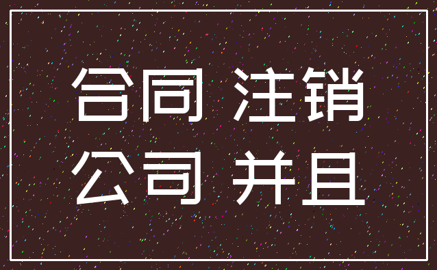 合同 注销_公司 并且