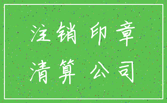 注销 印章_清算 公司
