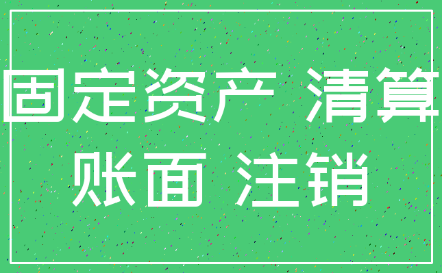 固定资产 清算_账面 注销
