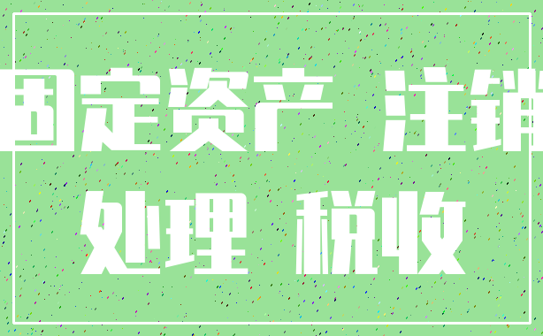 固定资产 注销_处理 税收