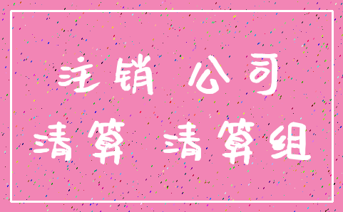 注销 公司_清算 清算组