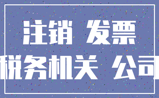 注销 发票_税务机关 公司