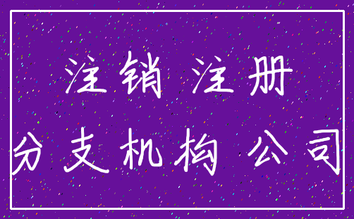 注销 注册_分支机构 公司
