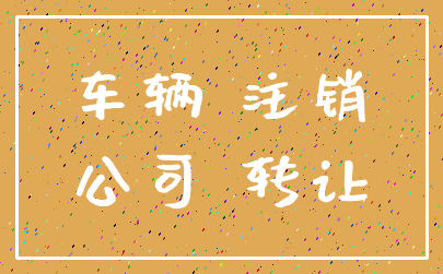 车辆 注销_公司 转让