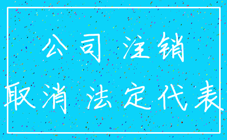 公司 注销_取消 法定代表