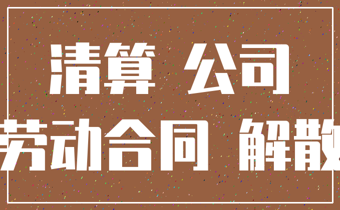 清算 公司_劳动合同 解散