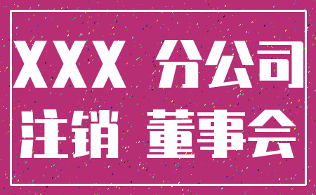 XXX 分公司_注销 董事会