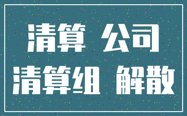 清算 公司_清算组 解散