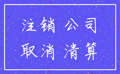注销 公司_取消 清算