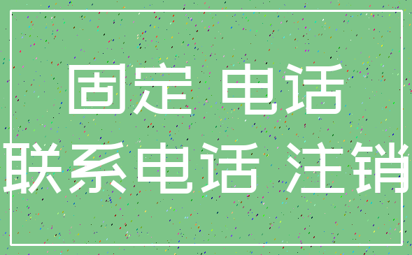固定 电话_联系电话 注销
