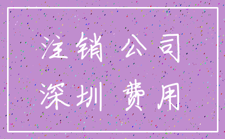 注销 公司_深圳 费用