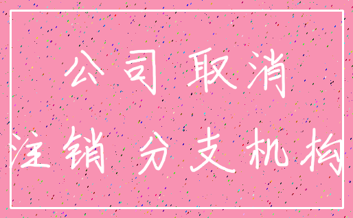 公司 取消_注销 分支机构