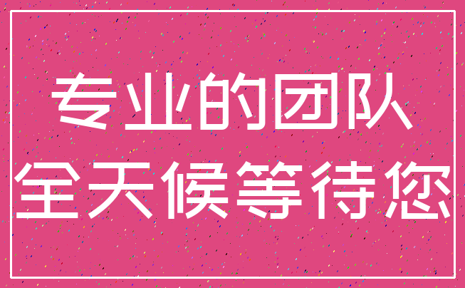 专业的团队_全天候等待您