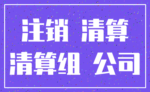 注销 清算_清算组 公司