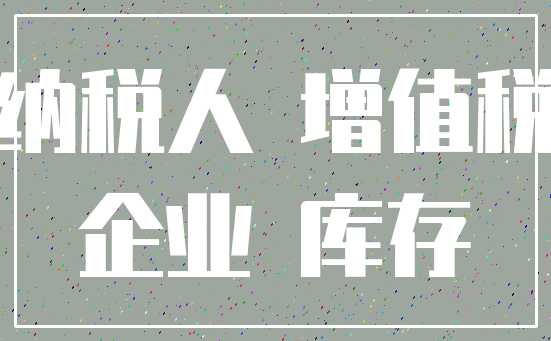 纳税人 增值税_企业 库存