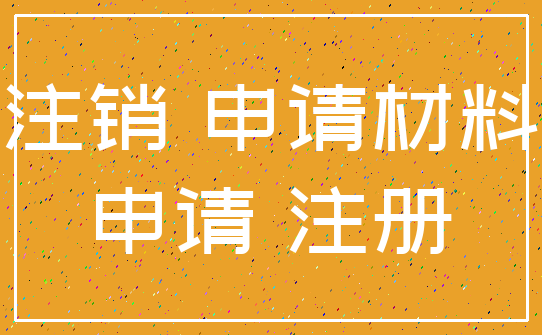 注销 申请材料_申请 注册