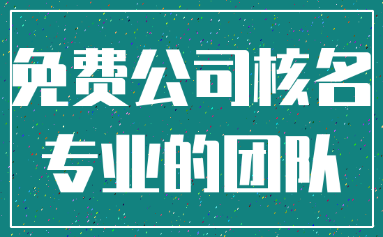 免费公司核名_专业的团队