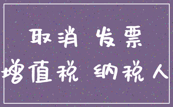 取消 发票_增值税 纳税人