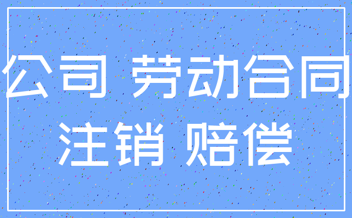 公司 劳动合同_注销 赔偿