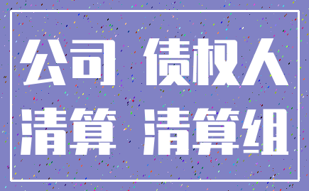 公司 债权人_清算 清算组