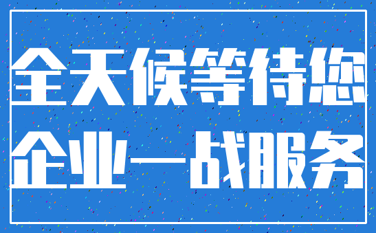 全天候等待您_企业一战服务