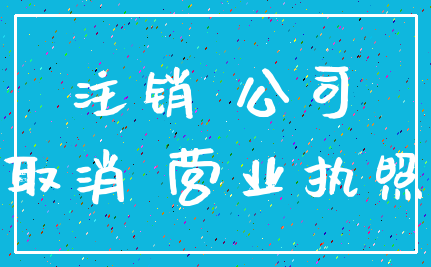 注销 公司_取消 营业执照