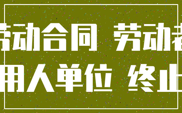 劳动合同 劳动者_用人单位 终止