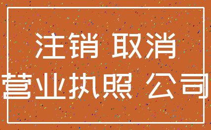 注销 取消_营业执照 公司