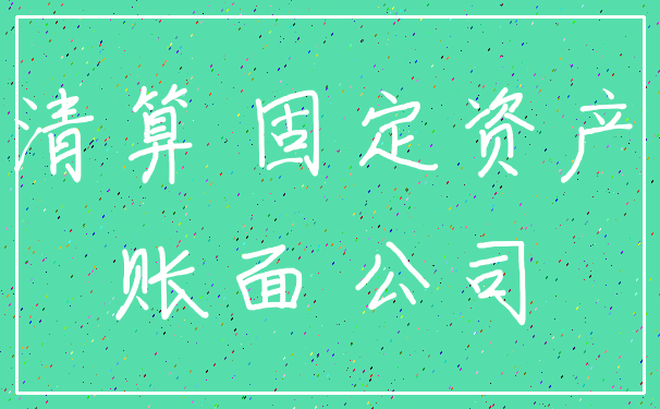 清算 固定资产_账面 公司