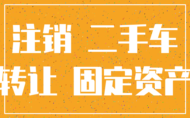 注销 二手车_转让 固定资产