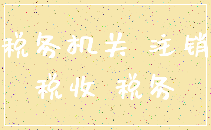 税务机关 注销_税收 税务